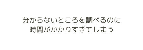 分からないところを調べるのに 時間がかかりすぎてしまう